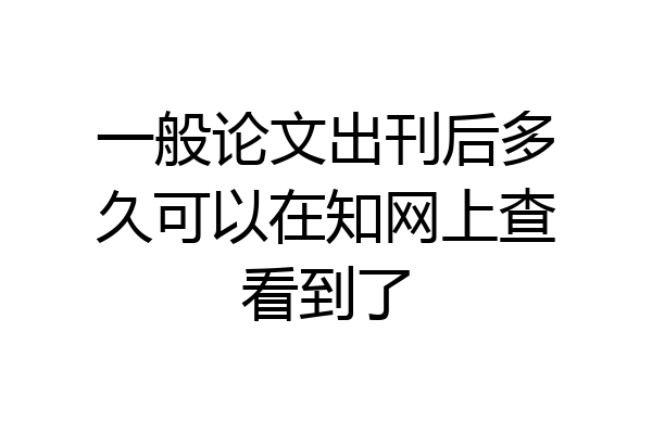 一般论文出刊后多久可以在知网上查看到了