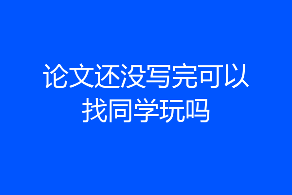 论文还没写完可以找同学玩吗