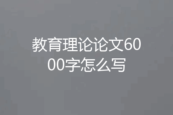 教育理论论文6000字怎么写