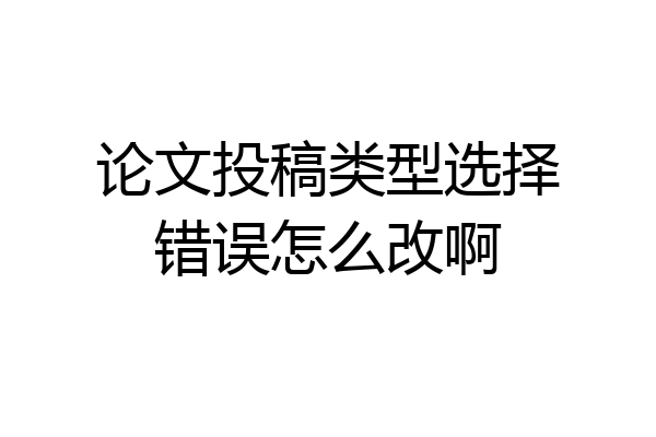 论文投稿类型选择错误怎么改啊