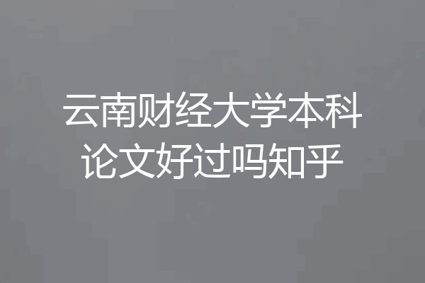 云南财经大学本科论文好过吗知乎