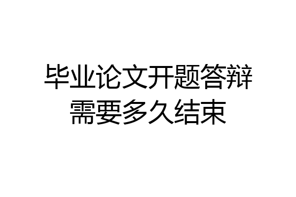 毕业论文开题答辩需要多久结束