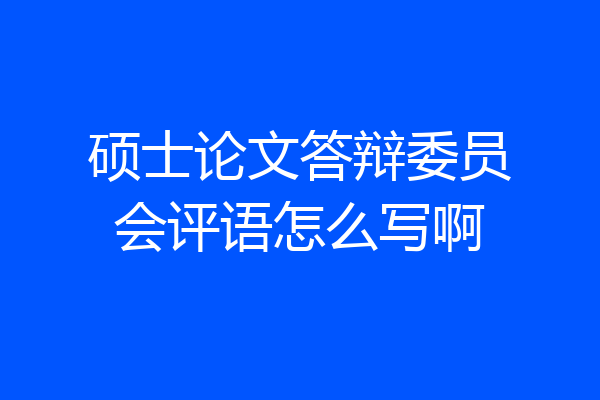 硕士论文答辩委员会评语怎么写啊