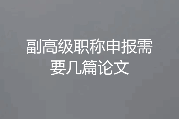 副高级职称申报需要几篇论文