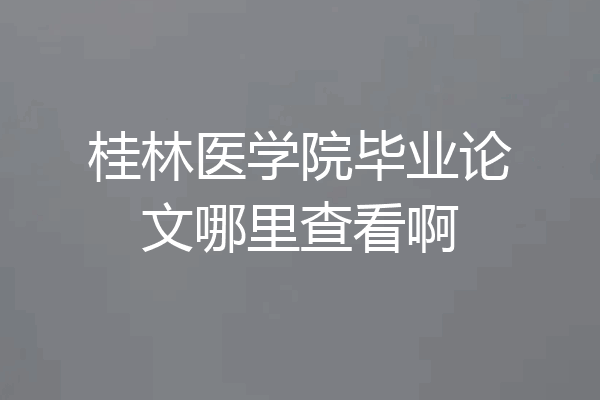 桂林医学院毕业论文哪里查看啊