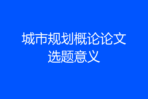 城市规划概论论文选题意义