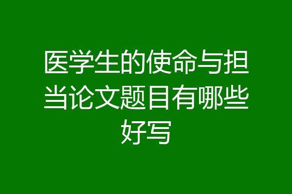 医学生的使命与担当论文题目有哪些好写