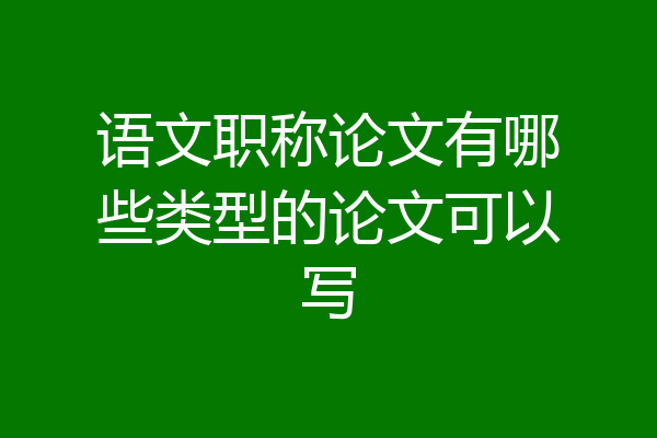 语文职称论文有哪些类型的论文可以写