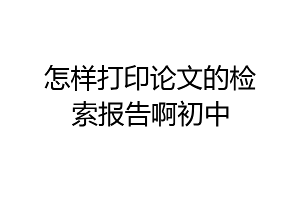 怎样打印论文的检索报告啊初中