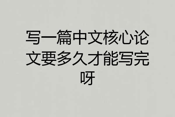 写一篇中文核心论文要多久才能写完呀