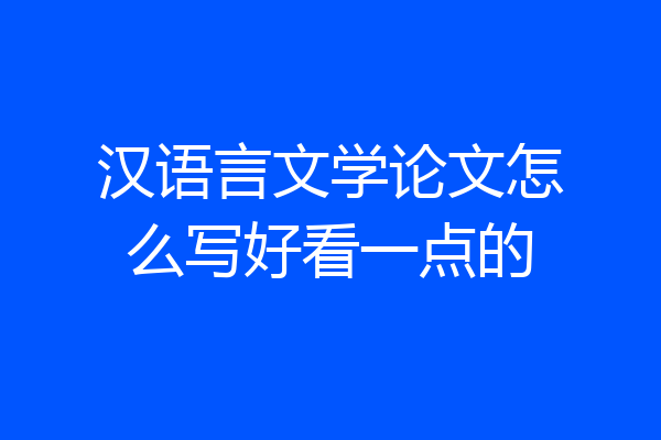 汉语言文学论文怎么写好看一点的