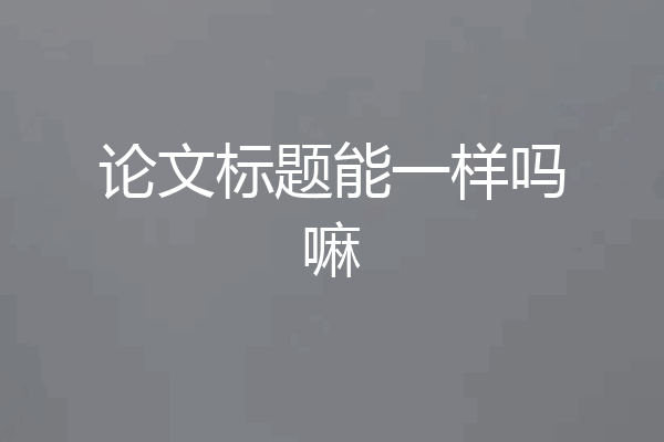 论文标题能一样吗嘛