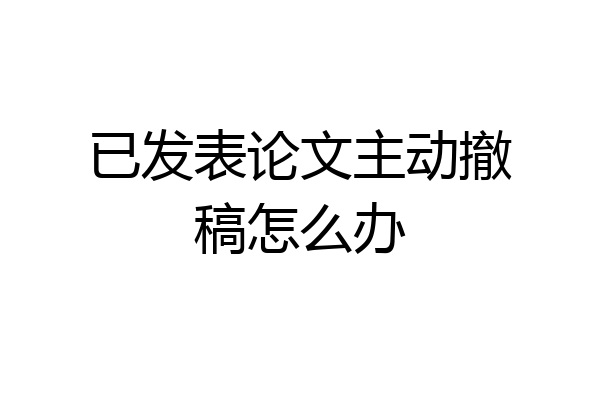 已发表论文主动撤稿怎么办