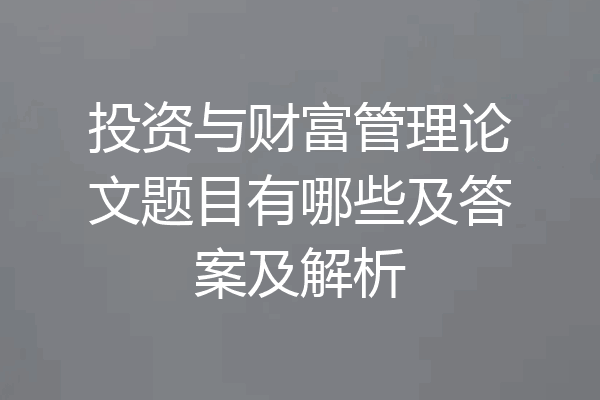 投资与财富管理论文题目有哪些及答案及解析