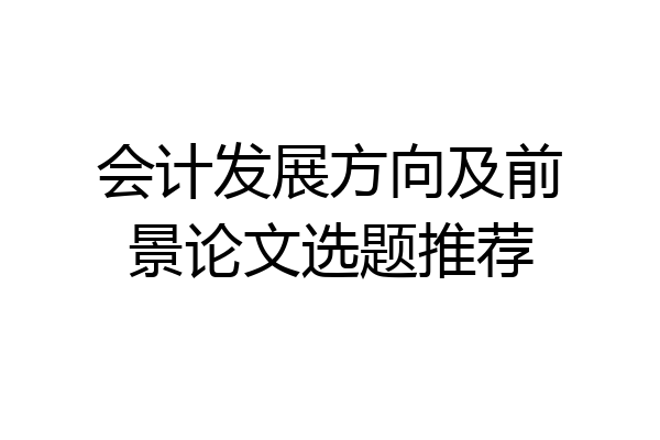 会计发展方向及前景论文选题推荐