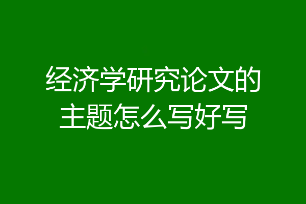 经济学研究论文的主题怎么写好写