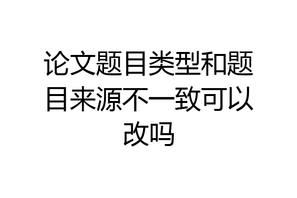 论文题目类型和题目来源不一致可以改吗