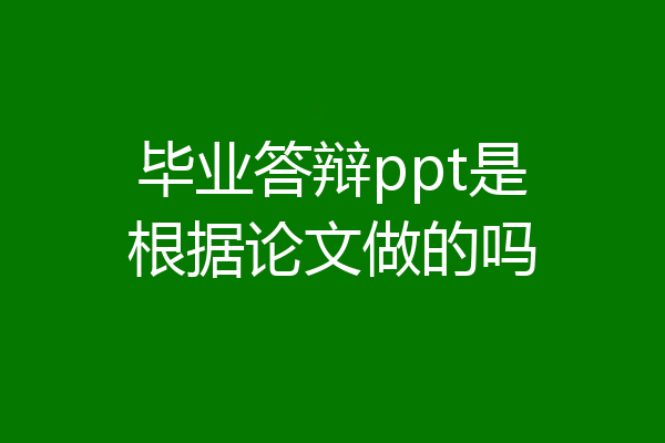 毕业答辩ppt是根据论文做的吗