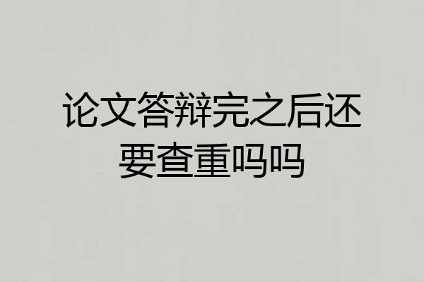 论文答辩完之后还要查重吗吗