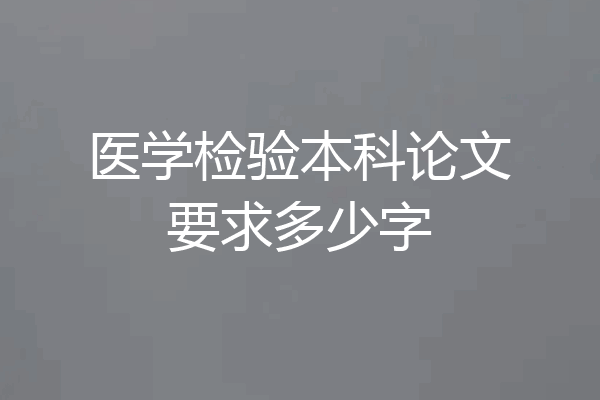 医学检验本科论文要求多少字