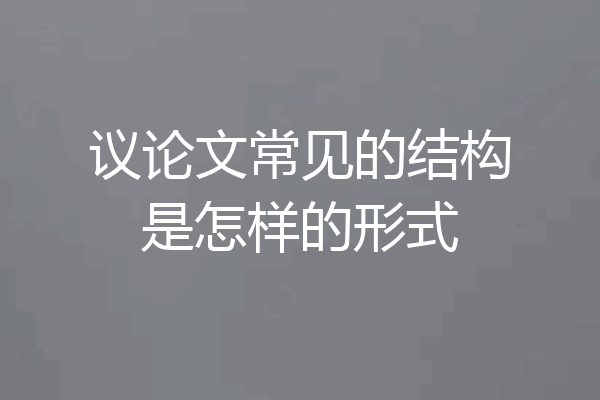 议论文常见的结构是怎样的形式