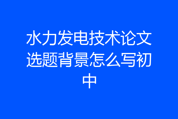 水力发电技术论文选题背景怎么写初中