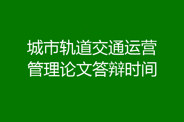 城市轨道交通运营管理论文答辩时间