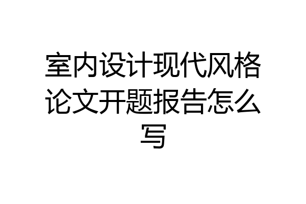 室内设计现代风格论文开题报告怎么写
