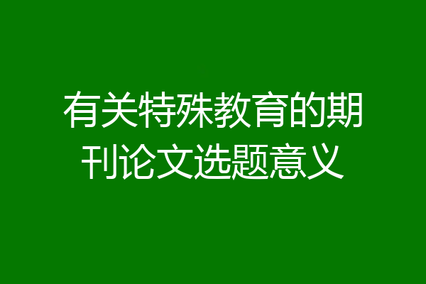 有关特殊教育的期刊论文选题意义