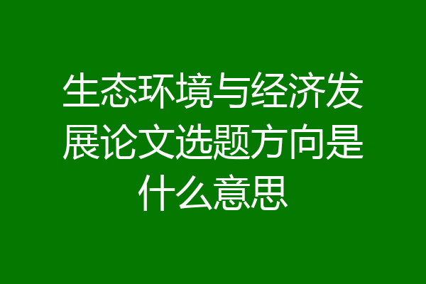 生态环境与经济发展论文选题方向是什么意思