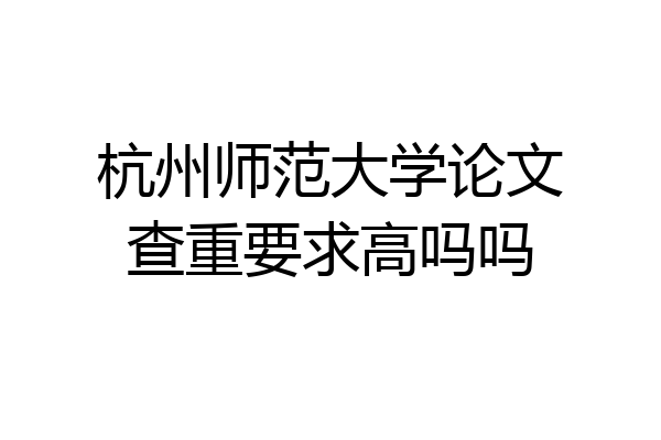 杭州师范大学论文查重要求高吗吗