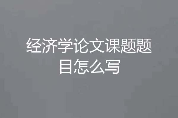 经济学论文课题题目怎么写