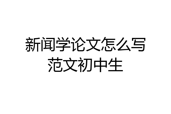 新闻学论文怎么写范文初中生