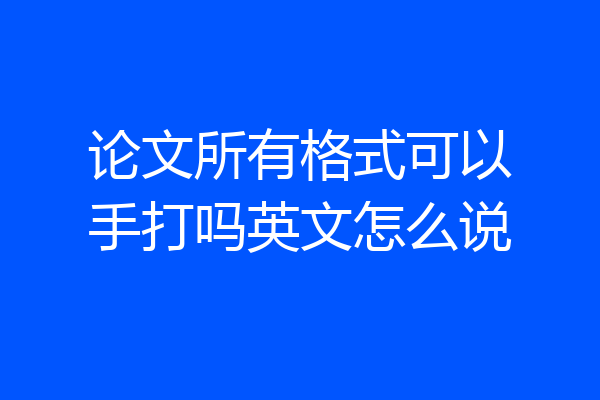论文所有格式可以手打吗英文怎么说