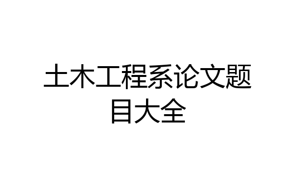 土木工程系论文题目大全