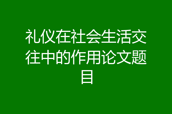 礼仪在社会生活交往中的作用论文题目