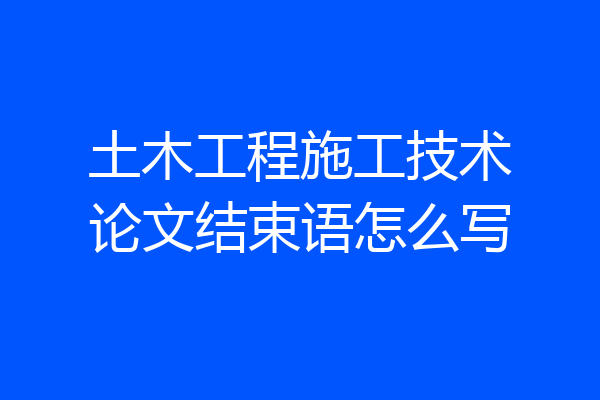 土木工程施工技术论文结束语怎么写