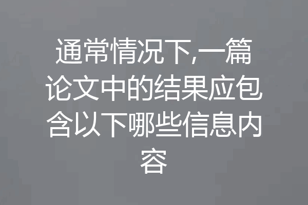通常情况下,一篇论文中的结果应包含以下哪些信息内容