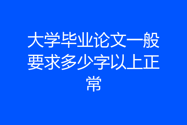 大学毕业论文一般要求多少字以上正常