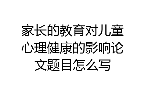 家长的教育对儿童心理健康的影响论文题目怎么写
