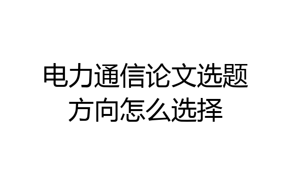 电力通信论文选题方向怎么选择