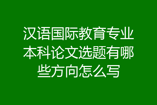 汉语国际教育专业本科论文选题有哪些方向怎么写