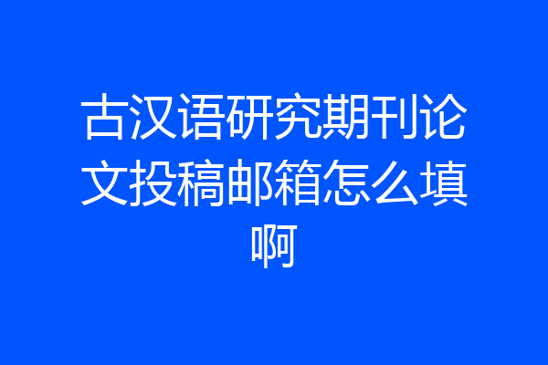 古汉语研究期刊论文投稿邮箱怎么填啊