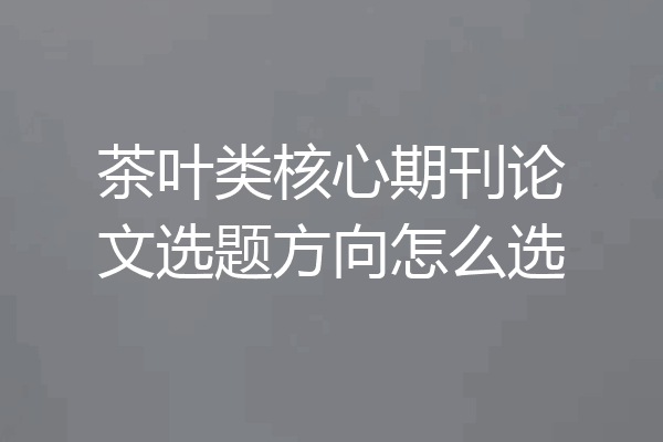 茶叶类核心期刊论文选题方向怎么选
