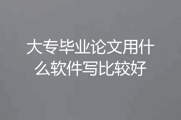 大专毕业论文用什么软件写比较好