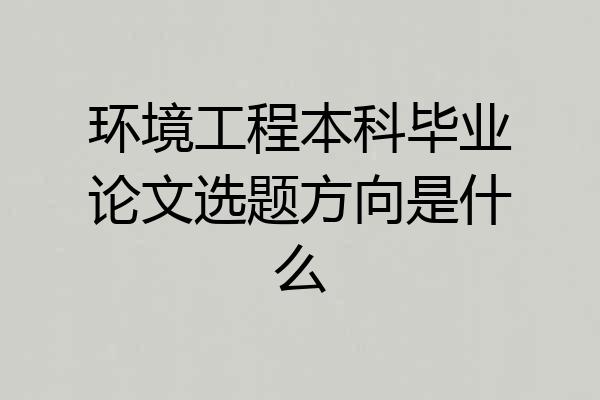 环境工程本科毕业论文选题方向是什么