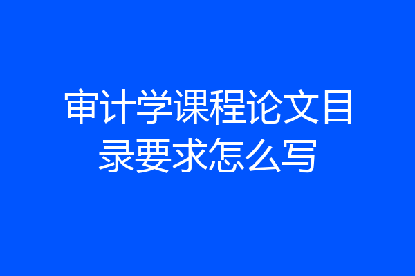 审计学课程论文目录要求怎么写