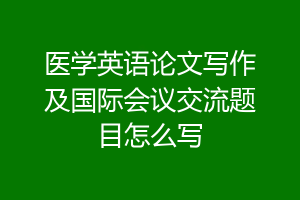医学英语论文写作及国际会议交流题目怎么写