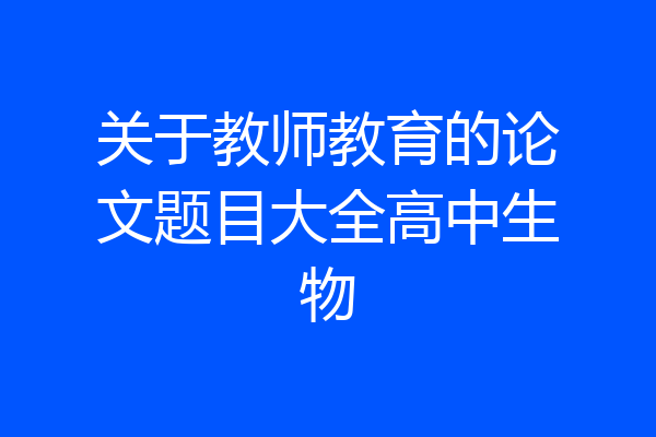 关于教师教育的论文题目大全高中生物
