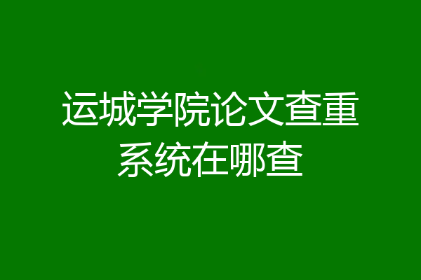 运城学院论文查重系统在哪查